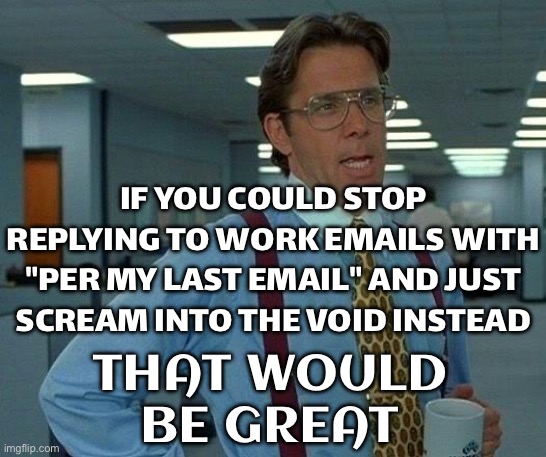 IF YOU COULD STOP REPLYING TO WORK EMAILS WITH "PER MY LAST EMAIL" | IF YOU COULD STOP REPLYING TO WORK EMAILS WITH "PER MY LAST EMAIL" AND JUST SCREAM INTO THE VOID INSTEAD; THAT WOULD
BE GREAT | image tagged in memes,that would be great,scream,email,void,emails | made w/ Imgflip meme maker