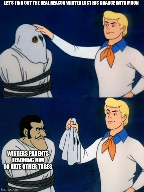 Scooby doo mask reveal | LET'S FIND OUT THE REAL REASON WINTER LOST HIS CHANCE WITH MOON; WINTERS PARENTS TEACHING HIM TO HATE OTHER TRBES | image tagged in scooby doo mask reveal | made w/ Imgflip meme maker