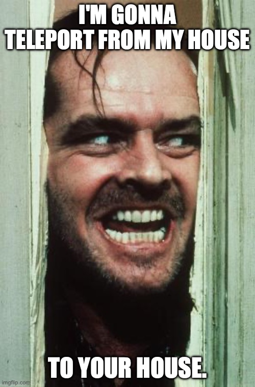 Here's Johnny | I'M GONNA TELEPORT FROM MY HOUSE; TO YOUR HOUSE. | image tagged in memes,here's johnny | made w/ Imgflip meme maker