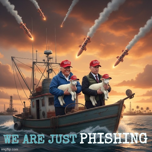 WE ARE JUST PHISHING | PHISHING WE ARE JUST | image tagged in phishing,trump,putin,maga,venezuela,drug boats | made w/ Imgflip meme maker
