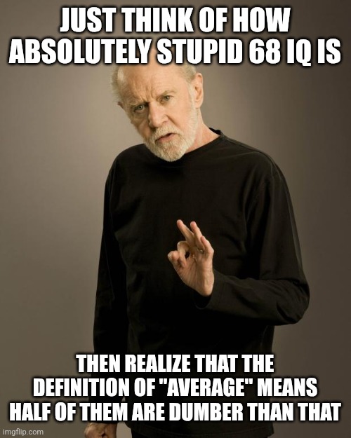 JUST THINK OF HOW ABSOLUTELY STUPID 68 IQ IS THEN REALIZE THAT THE DEFINITION OF "AVERAGE" MEANS HALF OF THEM ARE DUMBER THAN THAT | image tagged in george carlin | made w/ Imgflip meme maker
