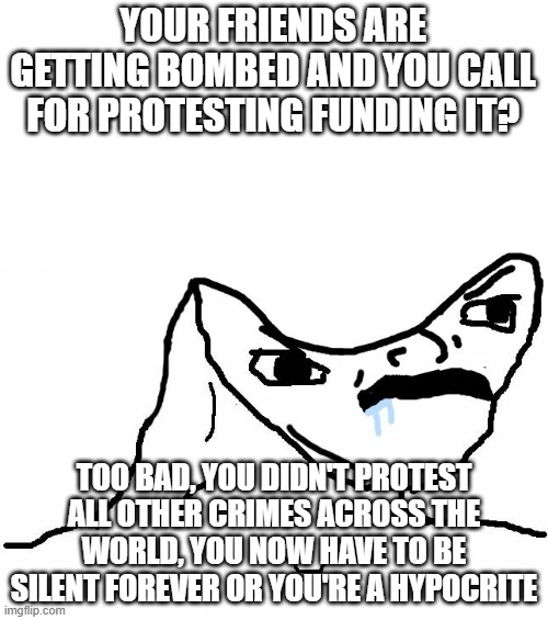 braindead | YOUR FRIENDS ARE GETTING BOMBED AND YOU CALL FOR PROTESTING FUNDING IT? TOO BAD, YOU DIDN'T PROTEST ALL OTHER CRIMES ACROSS THE WORLD, YOU NOW HAVE TO BE SILENT FOREVER OR YOU'RE A HYPOCRITE | image tagged in braindead | made w/ Imgflip meme maker