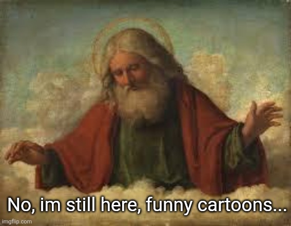 god | No, im still here, funny cartoons... | image tagged in god | made w/ Imgflip meme maker
