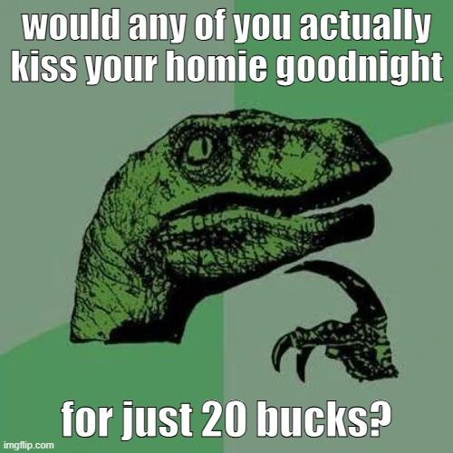 really tho | would any of you actually kiss your homie goodnight; for just 20 bucks? | image tagged in raptor asking questions | made w/ Imgflip meme maker