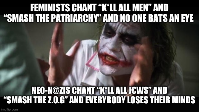 And everybody loses their minds Meme | FEMINISTS CHANT “K*LL ALL MEN” AND “SMASH THE PATRIARCHY” AND NO ONE BATS AN EYE; NEO-N@ZIS CHANT “K*LL ALL J€WS” AND “SMASH THE Z.O.G” AND EVERYBODY LOSES THEIR MINDS | image tagged in memes,and everybody loses their minds | made w/ Imgflip meme maker