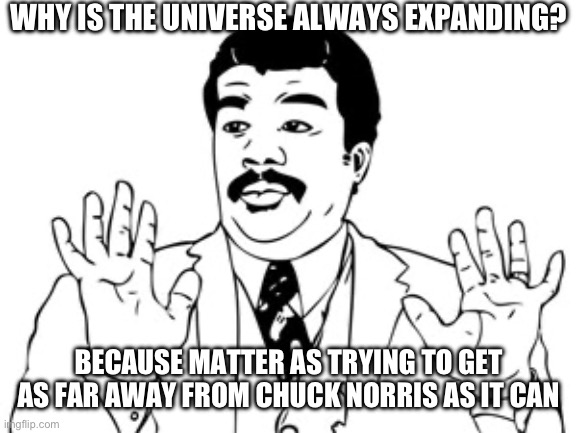 Neil deGrasse Tyson | WHY IS THE UNIVERSE ALWAYS EXPANDING? BECAUSE MATTER AS TRYING TO GET AS FAR AWAY FROM CHUCK NORRIS AS IT CAN | image tagged in memes,neil degrasse tyson | made w/ Imgflip meme maker