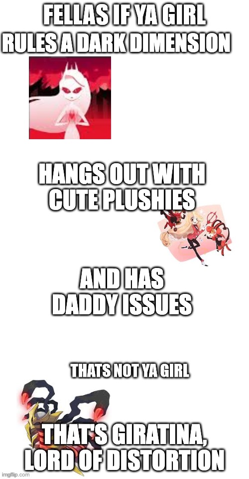 fellas if your girl | RULES A DARK DIMENSION; HANGS OUT WITH CUTE PLUSHIES; AND HAS DADDY ISSUES; THAT'S GIRATINA, LORD OF DISTORTION | image tagged in fellas if your girl,hazbin hotel,pokemon | made w/ Imgflip meme maker