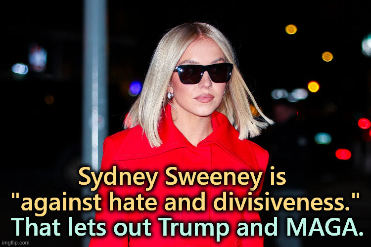 Not MAGA after all. | Sydney Sweeney is 
"against hate and divisiveness."; That lets out Trump and MAGA. | image tagged in sydney sweeney,trump,maga,right wing,wrong | made w/ Imgflip meme maker