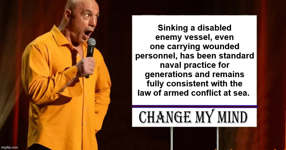 Change my mind | Sinking a disabled enemy vessel, even one carrying wounded personnel, has been standard naval practice for generations and remains fully consistent with the law of armed conflict at sea. | image tagged in change my mind | made w/ Imgflip meme maker