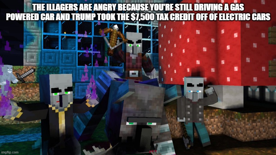 Illagers | THE ILLAGERS ARE ANGRY BECAUSE YOU'RE STILL DRIVING A GAS POWERED CAR AND TRUMP TOOK THE $7,500 TAX CREDIT OFF OF ELECTRIC CARS | image tagged in illagers | made w/ Imgflip meme maker