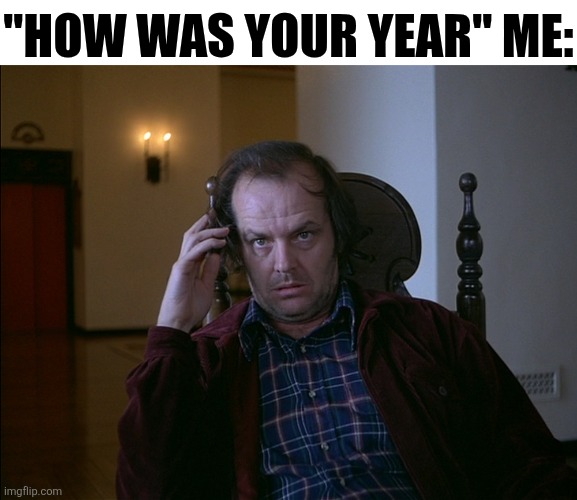 How Was Your Year | "HOW WAS YOUR YEAR" ME: | image tagged in chrisjoines1 | made w/ Imgflip meme maker