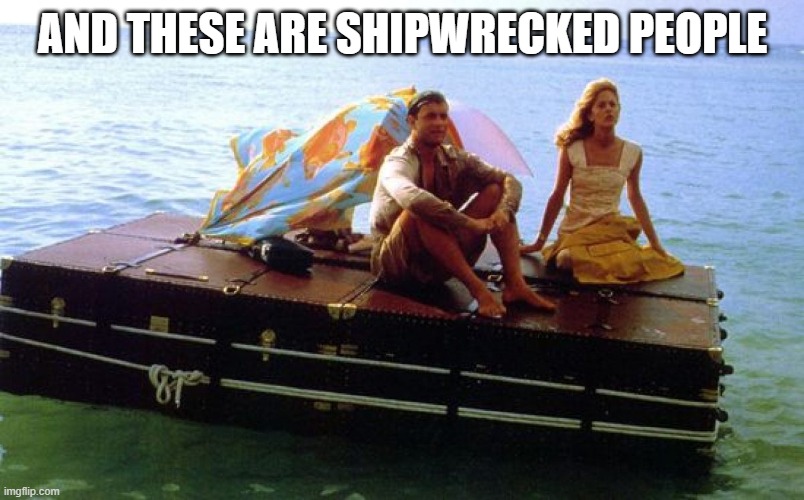 shipwrecked | AND THESE ARE SHIPWRECKED PEOPLE | image tagged in shipwrecked | made w/ Imgflip meme maker