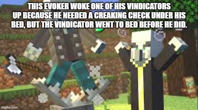 Evoker Attacking Vindicator With His Fangs | THIS EVOKER WOKE ONE OF HIS VINDICATORS UP BECAUSE HE NEEDED A CREAKING CHECK UNDER HIS BED, BUT THE VINDICATOR WENT TO BED BEFORE HE DID. | image tagged in evoker attacking vindicator with his fangs | made w/ Imgflip meme maker
