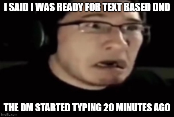 Text based dnd be like | I SAID I WAS READY FOR TEXT BASED DND; THE DM STARTED TYPING 20 MINUTES AGO | image tagged in markiplier scared,dnd | made w/ Imgflip meme maker