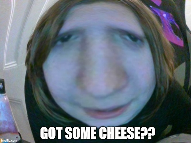 got sum cheese? | GOT SOME CHEESE?? | image tagged in got sum cheese | made w/ Imgflip meme maker