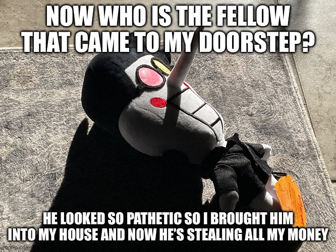? | NOW WHO IS THE FELLOW THAT CAME TO MY DOORSTEP? HE LOOKED SO PATHETIC SO I BROUGHT HIM INTO MY HOUSE AND NOW HE’S STEALING ALL MY MONEY | made w/ Imgflip meme maker