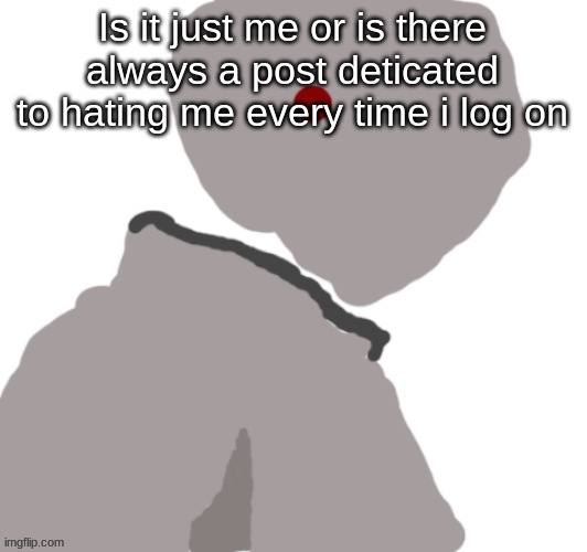 Pablo | Is it just me or is there always a post deticated to hating me every time i log on | image tagged in pablo | made w/ Imgflip meme maker