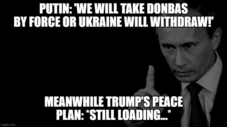 MEANWHILE TRUMP’S PEACE PLAN: *STILL LOADING...* | PUTIN: 'WE WILL TAKE DONBAS BY FORCE OR UKRAINE WILL WITHDRAW!'; MEANWHILE TRUMP’S PEACE PLAN: *STILL LOADING...* | image tagged in vladimir putin,trump putin,donald trump,russo-ukrainian war,ukrainian lives matter,slavic lives matter | made w/ Imgflip meme maker