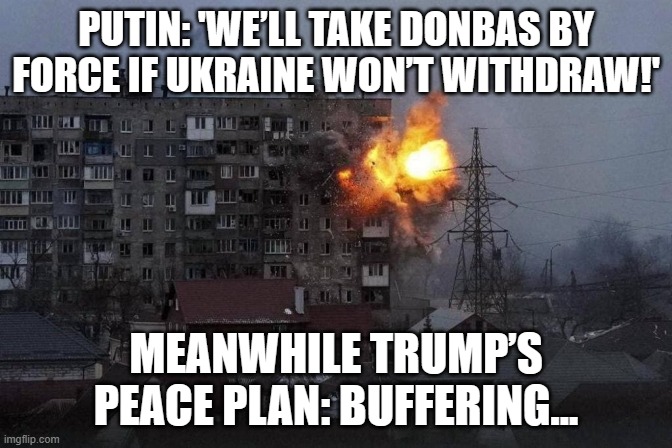 MEANWHILE TRUMP’S PEACE PLAN: BUFFERING... | PUTIN: 'WE’LL TAKE DONBAS BY FORCE IF UKRAINE WON’T WITHDRAW!'; MEANWHILE TRUMP’S PEACE PLAN: BUFFERING... | image tagged in russian tank shelling of mariupol,dump trump,russo-ukrainian war,ukraine,world peace,trump russia collusion | made w/ Imgflip meme maker