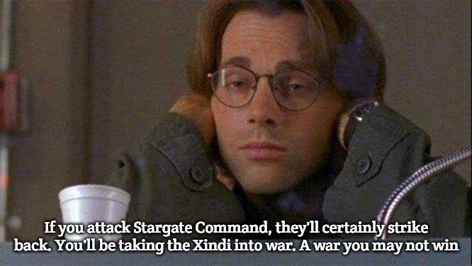 Stargate command-Xindi War | If you attack Stargate Command, they'll certainly strike back. You'll be taking the Xindi into war. A war you may not win | image tagged in daniel coffe stargate sg-1 | made w/ Imgflip meme maker