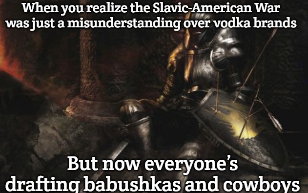 Downcast Dark Souls Meme | When you realize the Slavic-American War was just a misunderstanding over vodka brands; But now everyone’s drafting babushkas and cowboys | image tagged in memes,downcast dark souls,slavic-american war,slavic lives matter | made w/ Imgflip meme maker