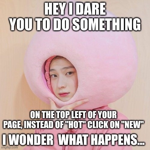 I draw yah, comment what happened, and upvotes all the new memes too | HEY I DARE YOU TO DO SOMETHING; ON THE TOP LEFT OF YOUR PAGE, INSTEAD OF "HOT" CLICK ON "NEW"; I WONDER  WHAT HAPPENS... | image tagged in new memes,dare,i wonder | made w/ Imgflip meme maker