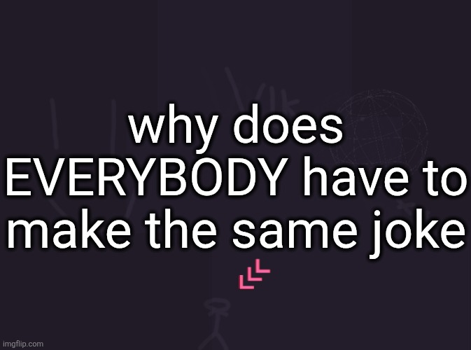 vik's image | why does EVERYBODY have to make the same joke | image tagged in vik's image | made w/ Imgflip meme maker