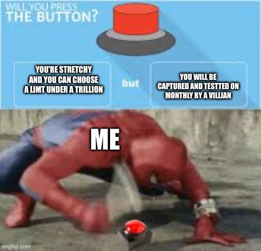 will you press the button? | YOU WILL BE CAPTURED AND TESTTED ON MONTHLY BY A VILLIAN; YOU'RE STRETCHY AND YOU CAN CHOOSE A LIMT UNDER A TRILLION; ME | image tagged in will you press the button | made w/ Imgflip meme maker