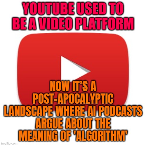 ONCE A PLACE OF CREATIVITY YOUTUBE WAS; NOW ONLY PODCAST YELLING AND AI SLUDGE IT IS | YOUTUBE USED TO BE A VIDEO PLATFORM; NOW IT’S A POST-APOCALYPTIC LANDSCAPE WHERE AI PODCASTS ARGUE ABOUT THE MEANING OF 'ALGORITHM' | image tagged in youtube,scumbag youtube,creative,videos,apocalypse,algorithm | made w/ Imgflip meme maker