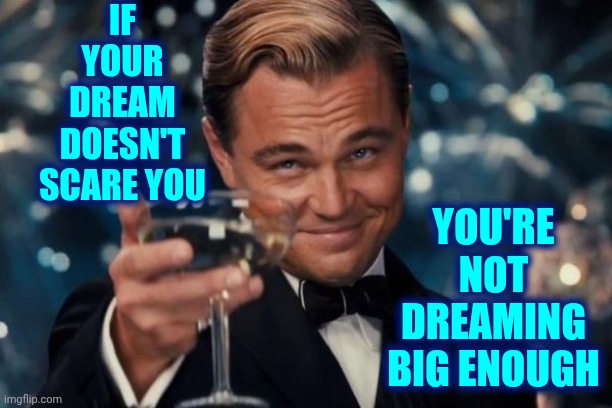 Dream Bigger And Expect More | IF YOUR DREAM DOESN'T SCARE YOU; YOU'RE NOT DREAMING BIG ENOUGH | image tagged in memes,leonardo dicaprio cheers,dream big,big dreams,you can do it,think bigger expect more | made w/ Imgflip meme maker