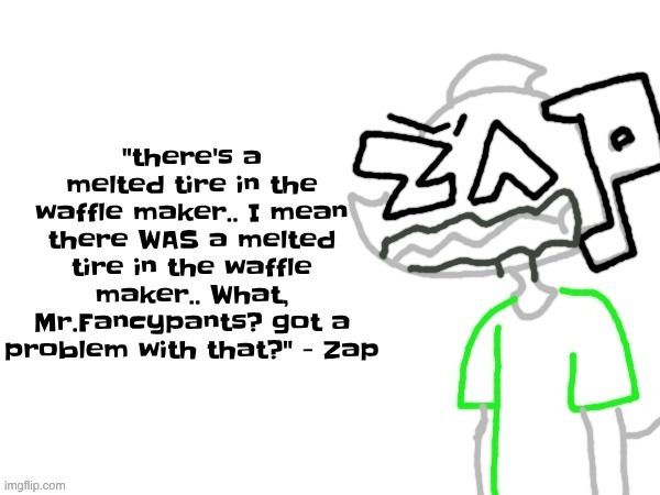 "there's a melted tire in the waffle maker.. I mean there WAS a melted tire in the waffle maker.. What, Mr.Fancypants? got a problem with that?" - Zap | made w/ Imgflip meme maker