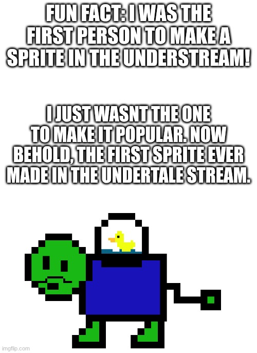 yes. the first sprite in the understream was me but Italian. | FUN FACT: I WAS THE FIRST PERSON TO MAKE A SPRITE IN THE UNDERSTREAM! I JUST WASNT THE ONE TO MAKE IT POPULAR. NOW BEHOLD, THE FIRST SPRITE EVER MADE IN THE UNDERTALE STREAM. | made w/ Imgflip meme maker