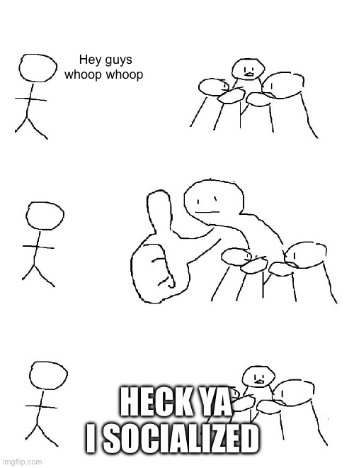 Big thumb guy | Hey guys whoop whoop; HECK YA I SOCIALIZED | image tagged in big thumb guy | made w/ Imgflip meme maker