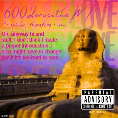 I Sphinx, therefore I am | Uh, anyway hi and stuff. I don't think I made a proper introduction. I also might have to change this if it's too hard to read. | image tagged in i sphinx therefore i am | made w/ Imgflip meme maker