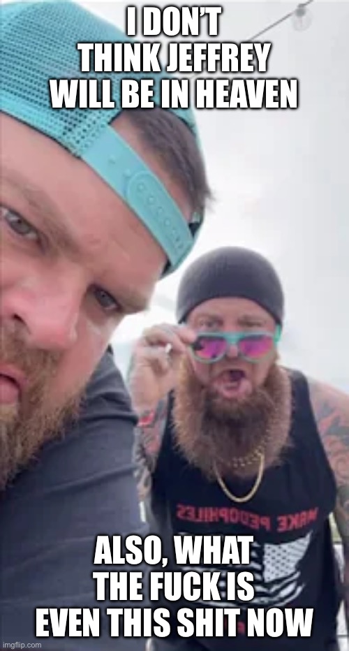 JD Delay WTF | I DON’T THINK JEFFREY WILL BE IN HEAVEN ALSO, WHAT THE FUCK IS EVEN THIS SHIT NOW | image tagged in jd delay wtf | made w/ Imgflip meme maker