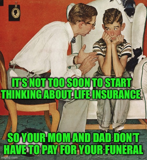 Norman Rockwell  | IT’S NOT TOO SOON TO START THINKING ABOUT LIFE INSURANCE; SO YOUR MOM AND DAD DON’T HAVE TO PAY FOR YOUR FUNERAL | image tagged in norman rockwell | made w/ Imgflip meme maker