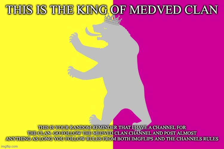 Outdated | THIS IS YOUR RANDOM REMINDER THAT I HAVE A CHANNEL FOR THE CLAN. GO FOLLOW THE MEDVED CLAN CHANNEL AND POST ALMOST ANYTHING AS LONG YOU FOLLOW RULES FROM BOTH IMGFLIPS AND THE CHANNELS RULES | image tagged in the king white bear | made w/ Imgflip meme maker