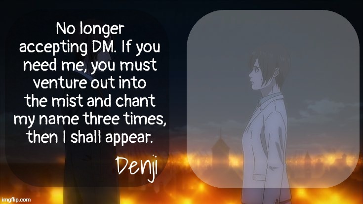 also just noticed, I lwk found no one to share this temp with, it's been 2 months | No longer accepting DM. If you need me, you must venture out into the mist and chant my name three times, then I shall appear. | image tagged in denji shared aot announcement template | made w/ Imgflip meme maker