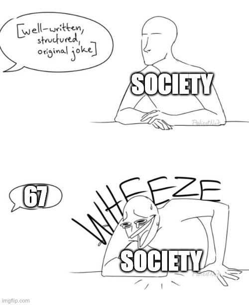Real. | SOCIETY; 67; SOCIETY | image tagged in wheeze | made w/ Imgflip meme maker