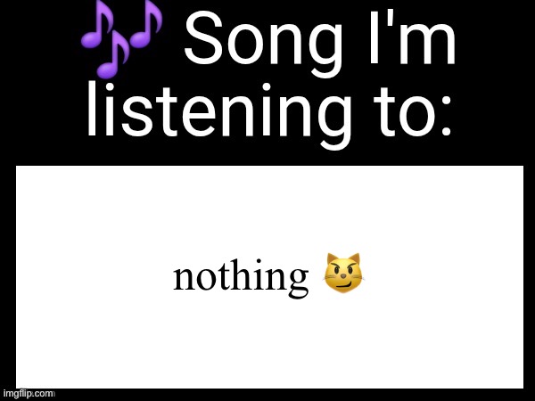 Use this if u wanna post the song ur currently listening to | nothing 😼 | image tagged in use this if you wanna post the song you are currently listening | made w/ Imgflip meme maker