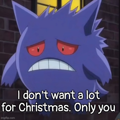 Sad gengar | I don't want a lot for Christmas. Only you | image tagged in sad gengar | made w/ Imgflip meme maker