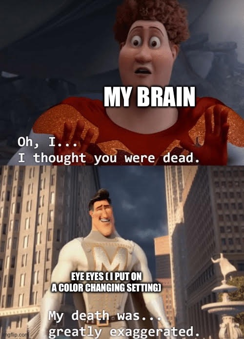 My eyes! | MY BRAIN; EYE EYES ( I PUT ON A COLOR CHANGING SETTING) | image tagged in my death was greatly exaggerated | made w/ Imgflip meme maker