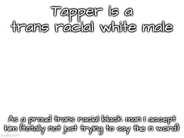Tapper is a trans racial white male; As a proud trans racial black man I accept him (totally not just trying to say the n word) | made w/ Imgflip meme maker