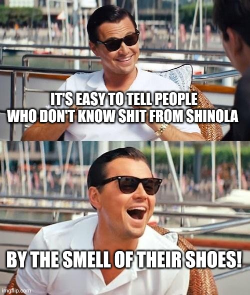 Leonardo Dicaprio Wolf Of Wall Street Meme | IT'S EASY TO TELL PEOPLE WHO DON'T KNOW SHIT FROM SHINOLA; BY THE SMELL OF THEIR SHOES! | image tagged in memes,leonardo dicaprio wolf of wall street | made w/ Imgflip meme maker