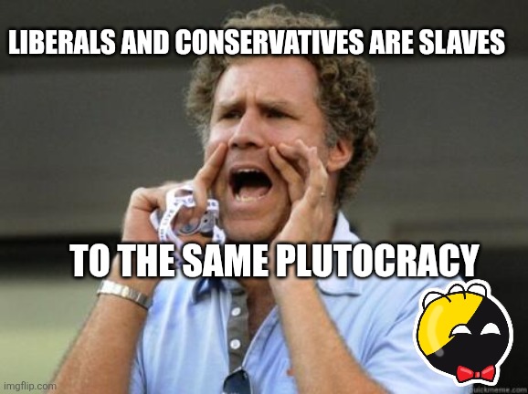 Yelling | LIBERALS AND CONSERVATIVES ARE SLAVES; TO THE SAME PLUTOCRACY | image tagged in yelling | made w/ Imgflip meme maker