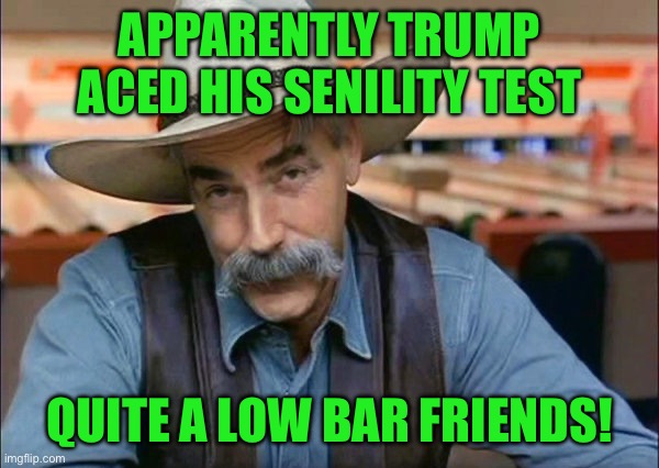 Sam Elliott special kind of stupid | APPARENTLY TRUMP ACED HIS SENILITY TEST; QUITE A LOW BAR FRIENDS! | image tagged in sam elliott special kind of stupid | made w/ Imgflip meme maker