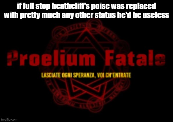 proelium fatale | if full stop heathcliff's poise was replaced with pretty much any other status he'd be useless | image tagged in proelium fatale | made w/ Imgflip meme maker