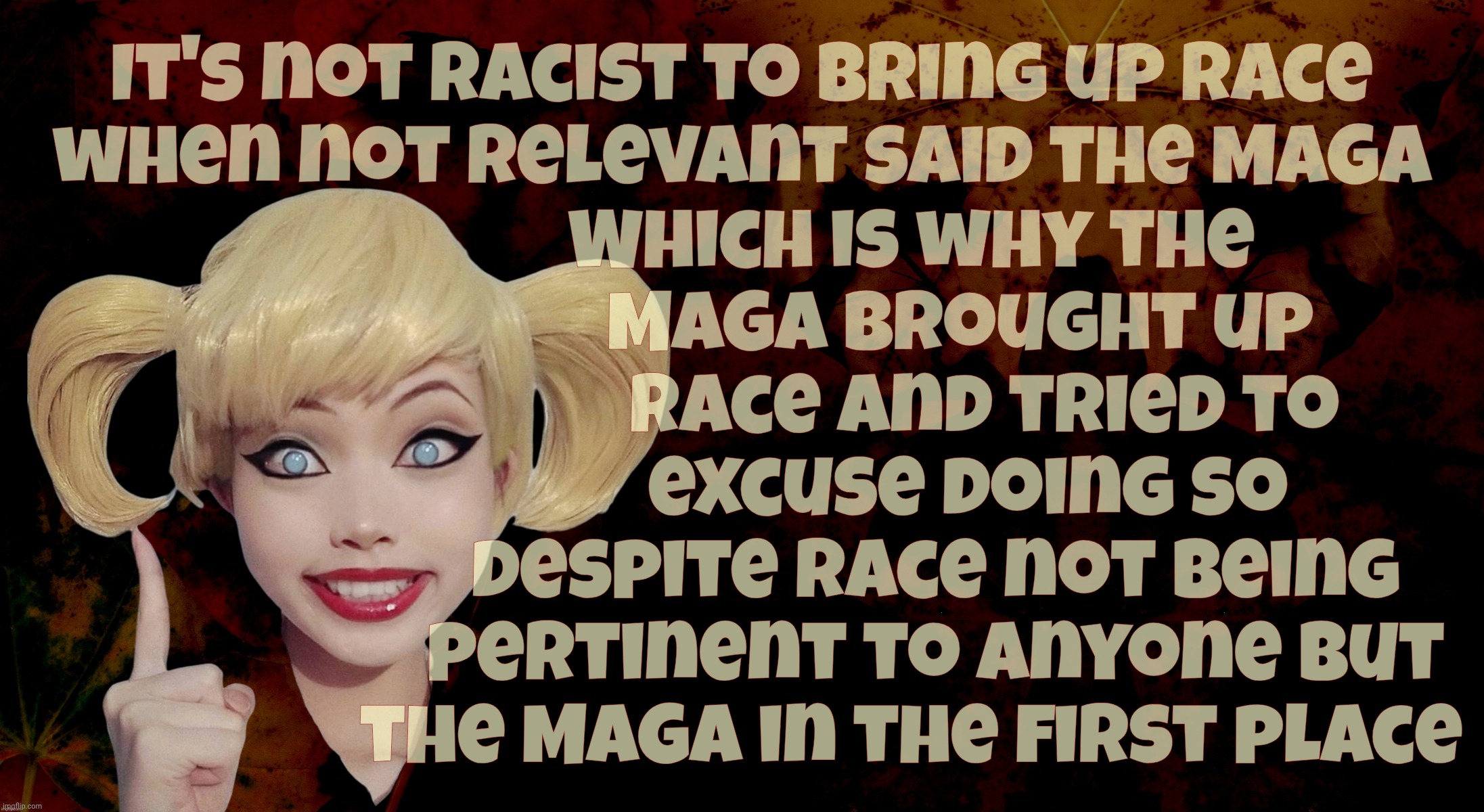 MAGAts keep trying to cover up their racism while being racist. No shame, no guts, no balls. No getting any either. | Which is why the
      MAGA brought up
         race and tried to
       excuse doing so
   despite race not being
   pertinent to anyone but
the MAGA in the first place; It's not racist to bring up race
when not relevant said the MAGA | image tagged in harley quinn,magat racists,conservative racists,conservative hypocrisy,self-loathing,blight trash power | made w/ Imgflip meme maker