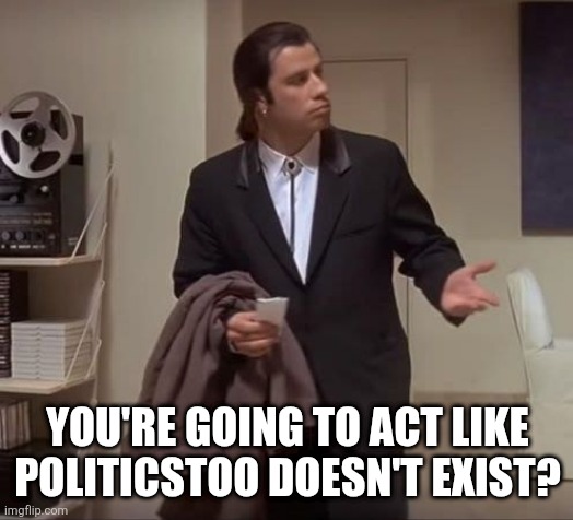 YOU'RE GOING TO ACT LIKE POLITICSTOO DOESN'T EXIST? | image tagged in john travolta pulp fiction | made w/ Imgflip meme maker
