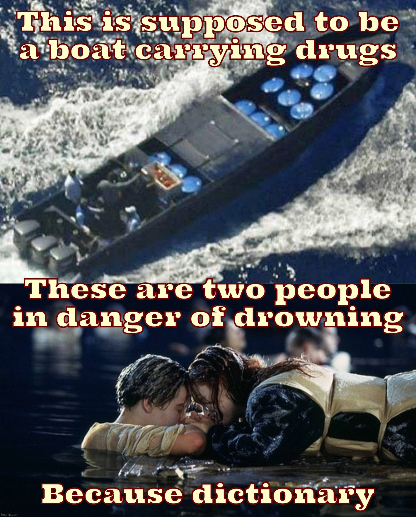 This is supposed to be
a boat carrying drugs; These are two people in danger of drowning; Because dictionary | image tagged in venezuelan drug boat,jack and rose | made w/ Imgflip meme maker